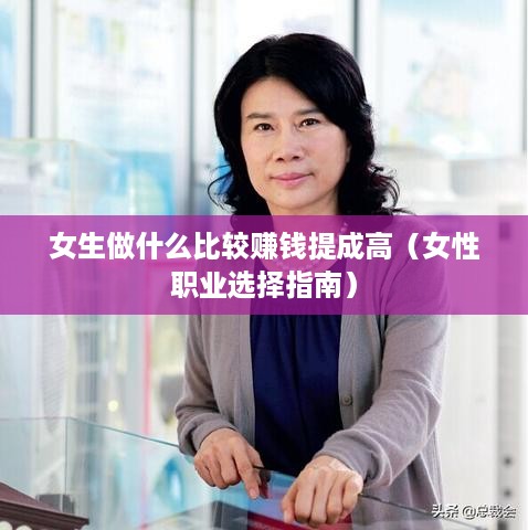 女生做什么比较赚钱提成高（女性职业选择指南）