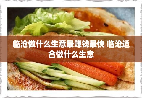 临沧做什么生意最赚钱最快 临沧适合做什么生意