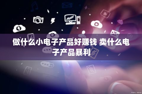 做什么小电子产品好赚钱 卖什么电子产品暴利