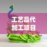工艺品代加工项目招商加盟 手工工艺品加工加盟