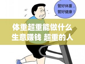 体重超重能做什么生意赚钱 超重的人应该做什么运动