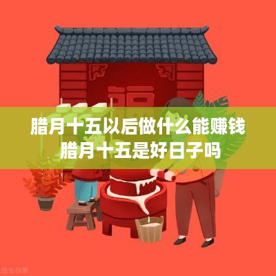 腊月十五以后做什么能赚钱 腊月十五是好日子吗