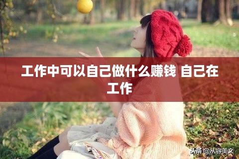 工作中可以自己做什么赚钱 自己在工作