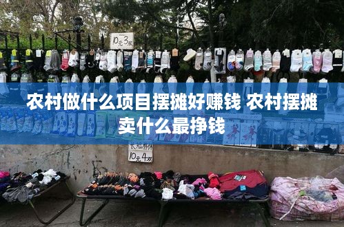 农村做什么项目摆摊好赚钱 农村摆摊卖什么最挣钱