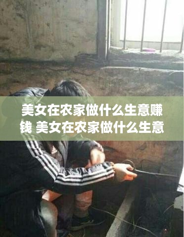 美女在农家做什么生意赚钱 美女在农家做什么生意赚钱多