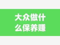 大众做什么保养赚钱呢女生 大众做什么保养赚钱呢女生