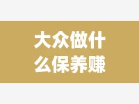 大众做什么保养赚钱呢女生 大众做什么保养赚钱呢女生