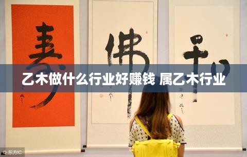 乙木做什么行业好赚钱 属乙木行业