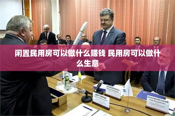 闲置民用房可以做什么赚钱 民用房可以做什么生意