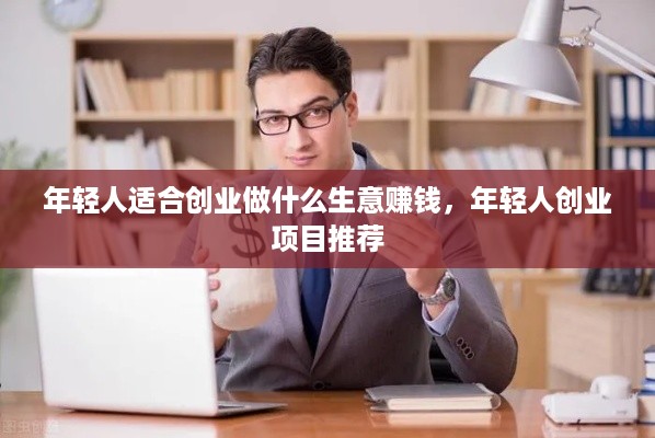 年轻人适合创业做什么生意赚钱，年轻人创业项目推荐