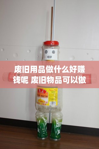 废旧用品做什么好赚钱呢 废旧物品可以做成什么