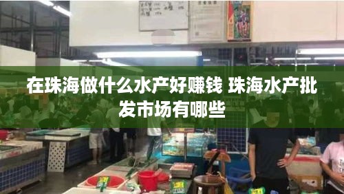 在珠海做什么水产好赚钱 珠海水产批发市场有哪些