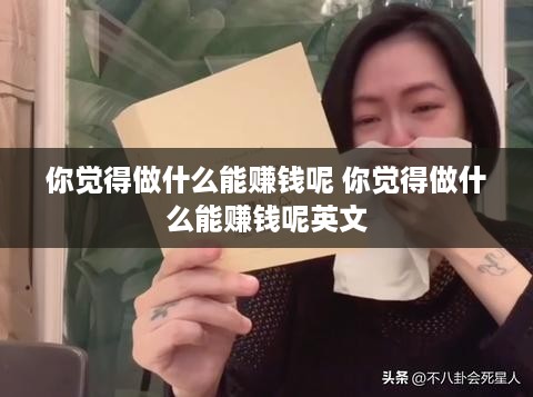 你觉得做什么能赚钱呢 你觉得做什么能赚钱呢英文