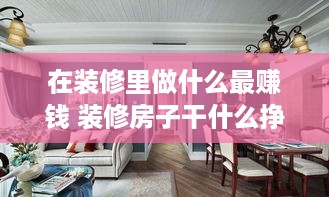 在装修里做什么最赚钱 装修房子干什么挣钱