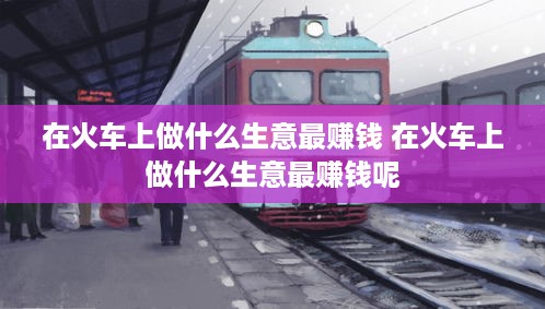 在火车上做什么生意最赚钱 在火车上做什么生意最赚钱呢
