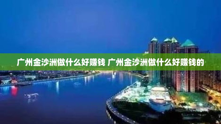 广州金沙洲做什么好赚钱 广州金沙洲做什么好赚钱的