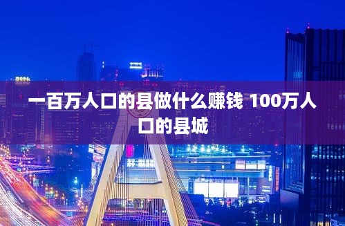 一百万人口的县做什么赚钱 100万人口的县城
