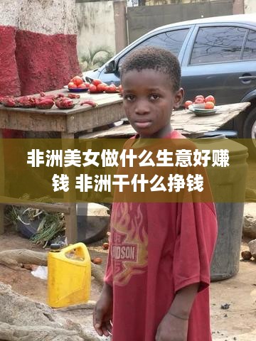 非洲美女做什么生意好赚钱 非洲干什么挣钱