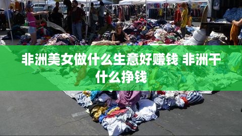 非洲美女做什么生意好赚钱 非洲干什么挣钱