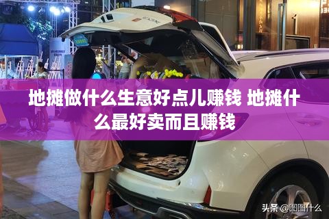 地摊做什么生意好点儿赚钱 地摊什么最好卖而且赚钱