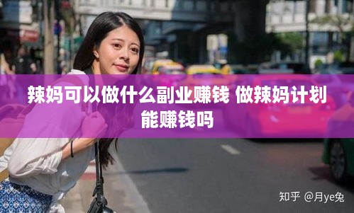 辣妈可以做什么副业赚钱 做辣妈计划能赚钱吗