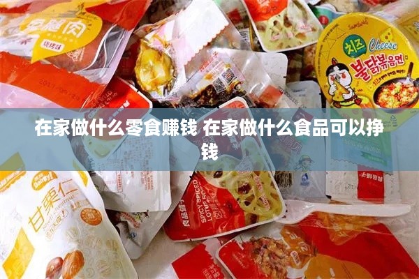 在家做什么零食赚钱 在家做什么食品可以挣钱