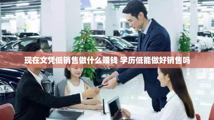 现在文凭低销售做什么赚钱 学历低能做好销售吗