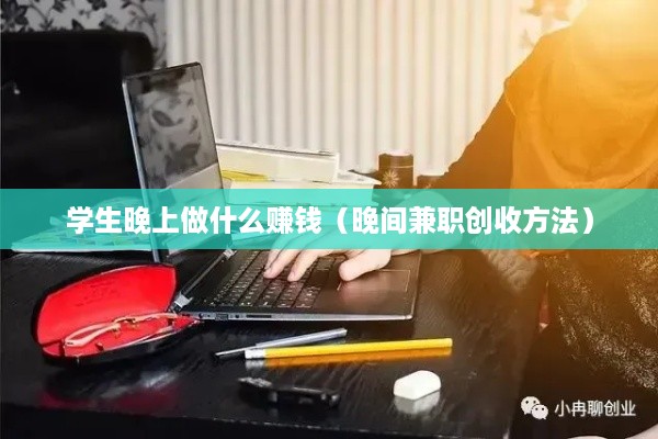 学生晚上做什么赚钱（晚间兼职创收方法）