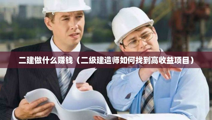 二建做什么赚钱（二级建造师如何找到高收益项目）