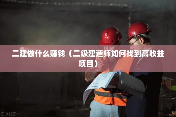 二建做什么赚钱（二级建造师如何找到高收益项目）