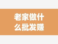 老家做什么批发赚钱（挖掘老家的批发商机）