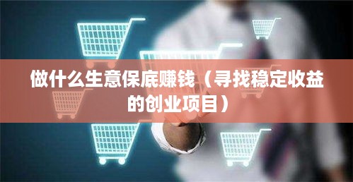 做什么生意保底赚钱（寻找稳定收益的创业项目）