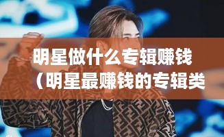 明星做什么专辑赚钱（明星最赚钱的专辑类型揭秘）