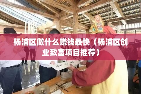 杨浦区做什么赚钱最快（杨浦区创业致富项目推荐）