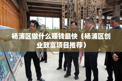 杨浦区做什么赚钱最快（杨浦区创业致富项目推荐）