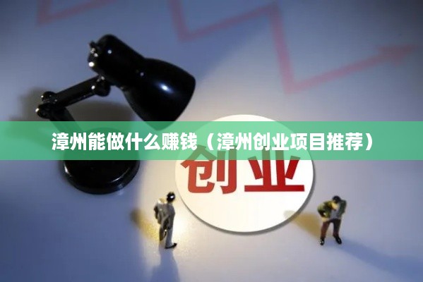漳州能做什么赚钱（漳州创业项目推荐）