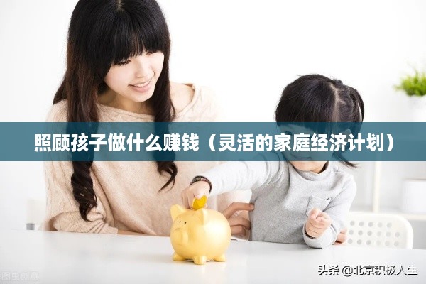 照顾孩子做什么赚钱（灵活的家庭经济计划）