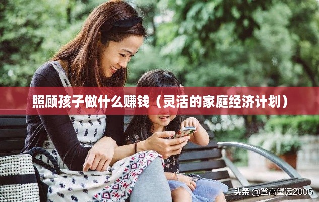 照顾孩子做什么赚钱（灵活的家庭经济计划）