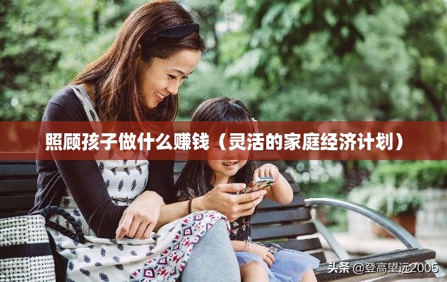 照顾孩子做什么赚钱（灵活的家庭经济计划）