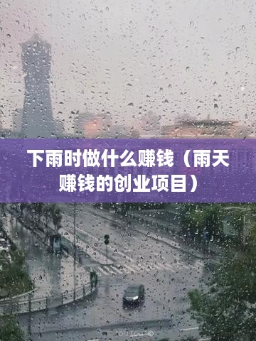 下雨时做什么赚钱（雨天赚钱的创业项目）