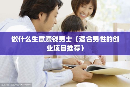 做什么生意赚钱男士（适合男性的创业项目推荐）