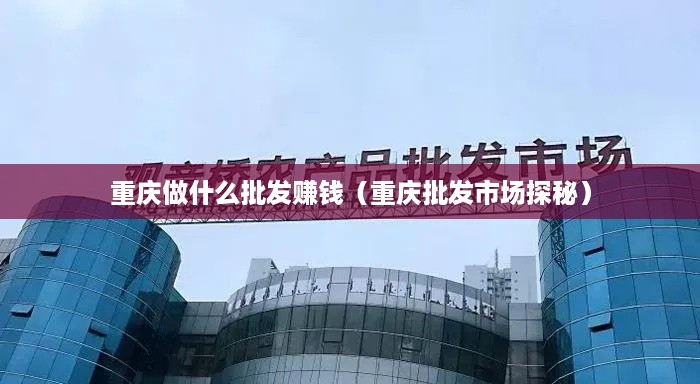 重庆做什么批发赚钱（重庆批发市场探秘）