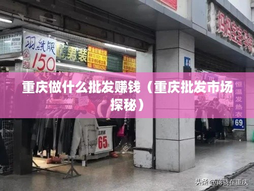 重庆做什么批发赚钱（重庆批发市场探秘）