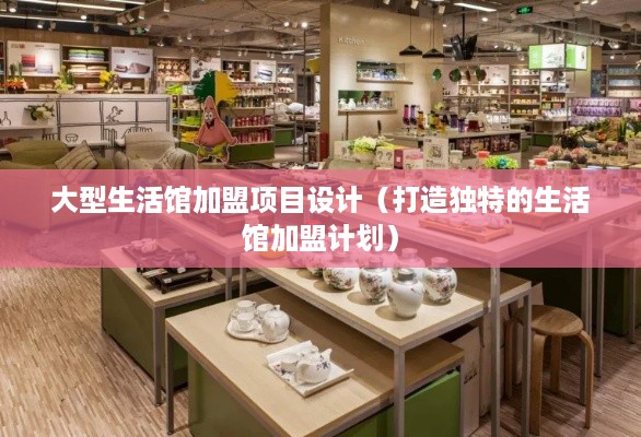 大型生活馆加盟项目设计（打造独特的生活馆加盟计划）