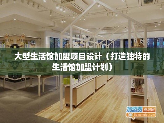 大型生活馆加盟项目设计（打造独特的生活馆加盟计划）