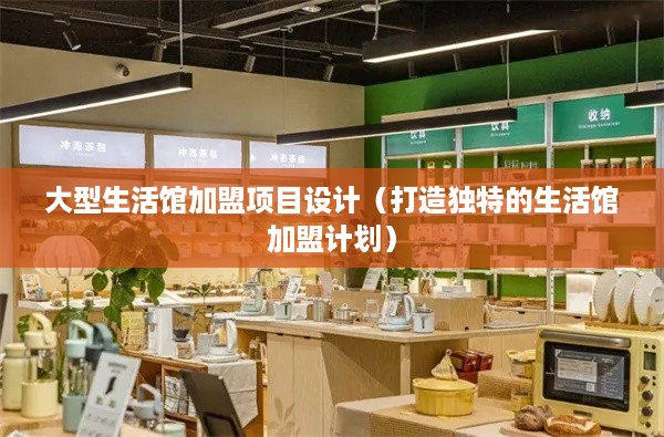 大型生活馆加盟项目设计（打造独特的生活馆加盟计划）