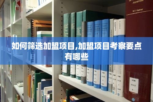 如何筛选加盟项目,加盟项目考察要点有哪些