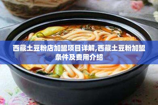 西藏土豆粉店加盟项目详解,西藏土豆粉加盟条件及费用介绍