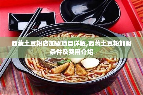 西藏土豆粉店加盟项目详解,西藏土豆粉加盟条件及费用介绍