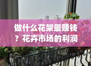 做什么花架最赚钱？花卉市场的利润奥秘大揭秘